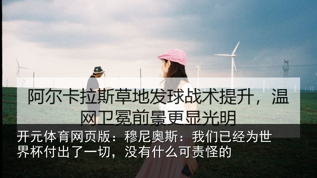 开元体育网页版：穆尼奥斯：我们已经为世界杯付出了一切，没有什么可责怪的