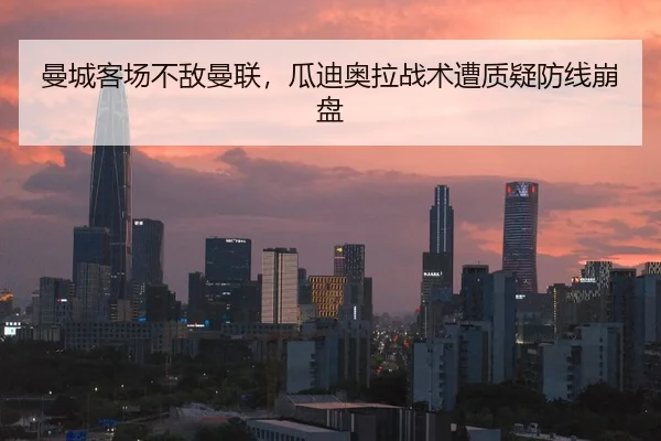 曼城客场不敌曼联，瓜迪奥拉战术遭质疑防线崩盘