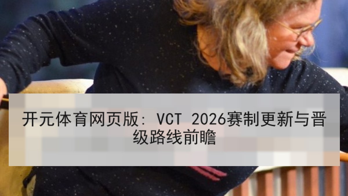 开元体育网页版: VCT 2026赛制更新与晋级路线前瞻
