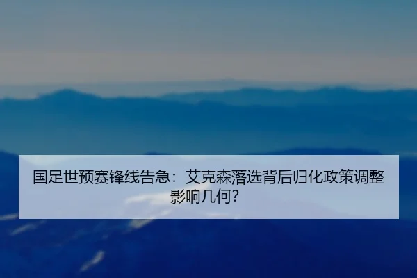 国足世预赛锋线告急：艾克森落选背后归化政策调整影响几何？