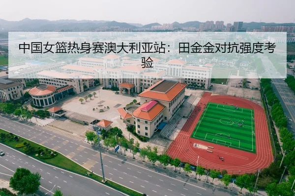 中国女篮热身赛澳大利亚站：田金金对抗强度考验
