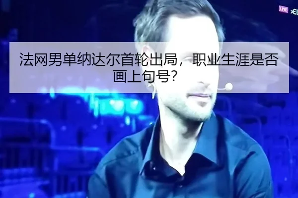 法网男单纳达尔首轮出局，职业生涯是否画上句号？