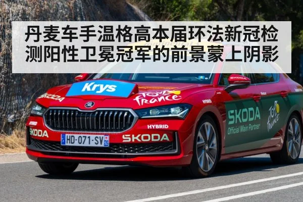 丹麦车手温格高本届环法新冠检测阳性卫冕冠军的前景蒙上阴影