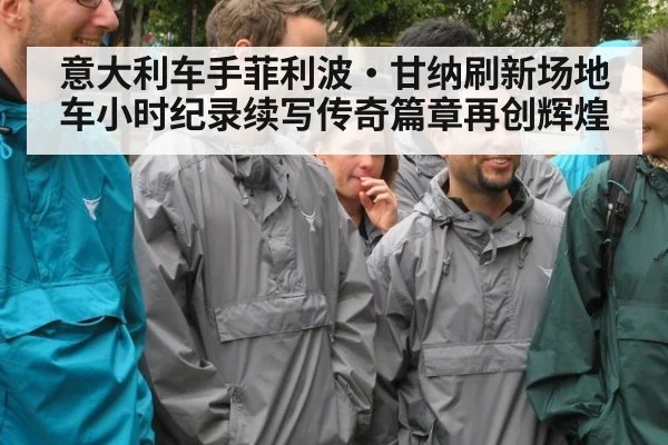 意大利车手菲利波·甘纳刷新场地车小时纪录续写传奇篇章再创辉煌