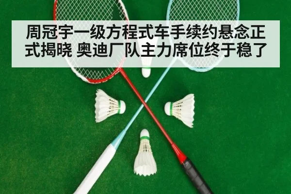 周冠宇一级方程式车手续约悬念正式揭晓 奥迪厂队主力席位终于稳了