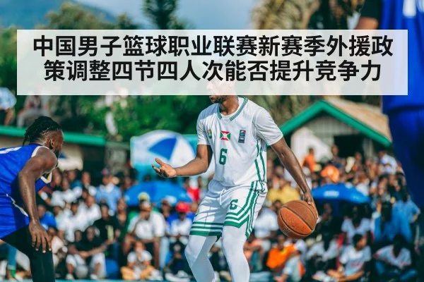中国男子篮球职业联赛新赛季外援政策调整四节四人次能否提升竞争力