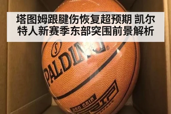 塔图姆跟腱伤恢复超预期 凯尔特人新赛季东部突围前景解析